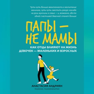 Обложка книги «Папы – не мамы. Как отцы влияют на жизнь девочек – маленьких и взрослых»