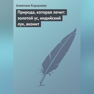 Обложка книги «Природа, которая лечит: золотой ус, индийский лук, аконит»