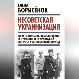 Обложка книги «Несоветская украинизация: власти Польши, Чехословакии и Румынии и «украинский вопрос» в межвоенный период»
