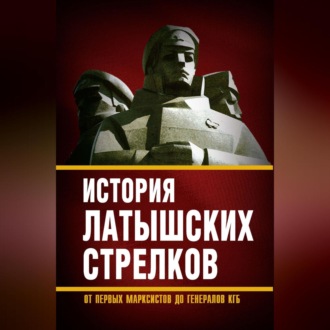 Обложка книги «История «латышских стрелков». От первых марксистов до генералов КГБ»