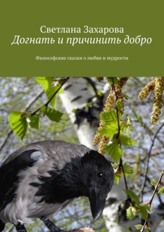 Светлана Захарова. Догнать и причинить добро. Философские сказки о любви и мудрости