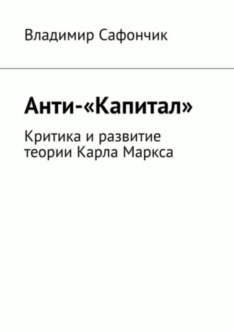 Владимир Сафончик. Анти-«Капитал». Критика и развитие теории Карла Маркса