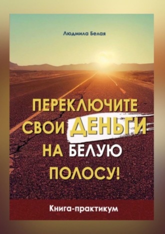 Людмила Белая. Переключите свои деньги на белую полосу. Книга-практикум