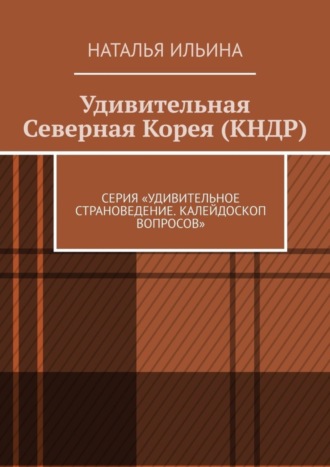 Обложка книги «Удивительная Северная Корея (КНДР). Серия «Удивительное страноведение. Калейдоскоп вопросов»»