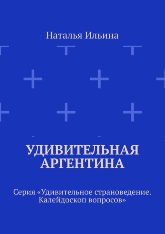 Обложка книги «Удивительная Аргентина. Серия «Удивительное страноведение. Калейдоскоп вопросов»»