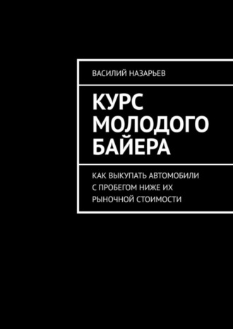 Обложка книги «Курс молодого байера. Как выкупать автомобили с пробегом ниже их рыночной стоимости»