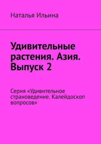 Обложка книги «Удивительные растения. Азия. Выпуск 2. Серия «Удивительное страноведение. Калейдоскоп вопросов»»