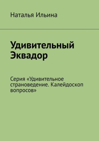 Обложка книги «Удивительный Эквадор. Серия «Удивительное страноведение. Калейдоскоп вопросов»»