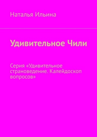 Обложка книги «Удивительное Чили. Серия «Удивительное страноведение. Калейдоскоп вопросов»»