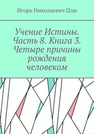 Обложка книги «Учение Истины. Часть 8. Книга 3. Четыре причины рождения человеком.»