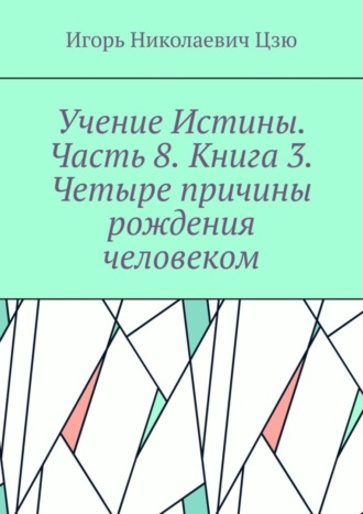 Игорь Николаевич Цзю. Учение Истины. Часть 8. Книга 3. Четыре причины рождения человеком.