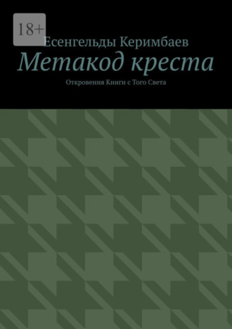 Есенгельды Керимбаев. Метакод креста. Откровения Книги с Того Света