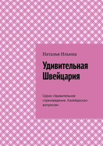 Обложка книги «Удивительная Швейцария. Серия «Удивительное страноведение. Калейдоскоп вопросов»»