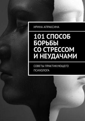 Ирина Апраксина. 101 способ борьбы со стрессом и неудачами. Советы практикующего психолога