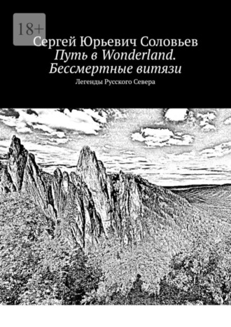 Сергей Юрьевич Соловьев. Путь в Wonderland. Бессмертные витязи. Легенды Русского Севера