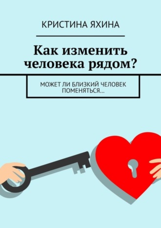 Обложка книги «Как изменить человека рядом? Может ли близкий человек поменяться…»