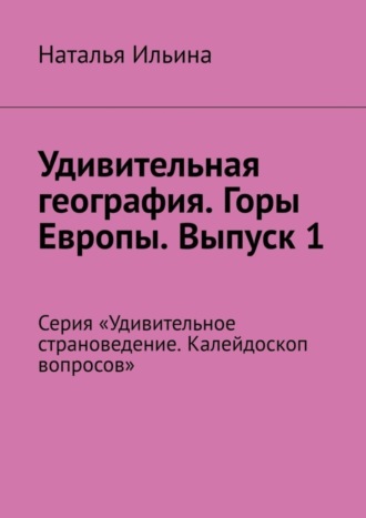 Обложка книги «Удивительная география. Горы Европы. Выпуск 1. Серия «Удивительное страноведение. Калейдоскоп вопросов»»