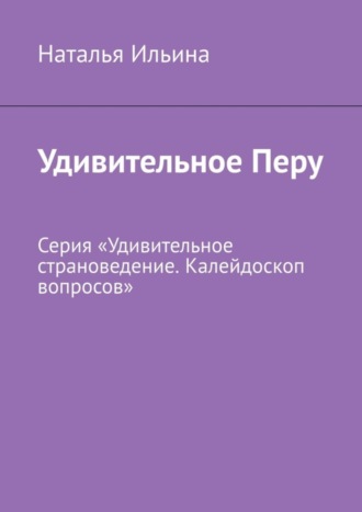 Обложка книги «Удивительное Перу. Серия «Удивительное страноведение. Калейдоскоп вопросов»»