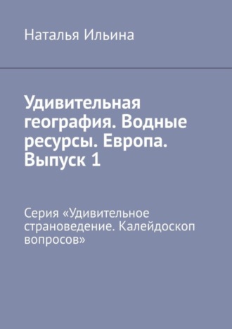 Обложка книги «Удивительная география. Водные ресурсы. Европа. Выпуск 1. Серия «Удивительное страноведение. Калейдоскоп вопросов»»