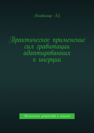 Владимир AS. Практическое применение сил гравитации адаптированных к инерции. Технические устройства и машины