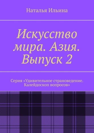 Наталья Ильина. Искусство мира. Азия. Выпуск 2. Серия «Удивительное страноведение. Калейдоскоп вопросов»