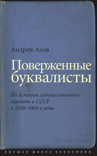 Андрей Геннадьевич Азов. Поверженные буквалисты. Из истории художественного перевода в СССР в 1920–1960-е годы