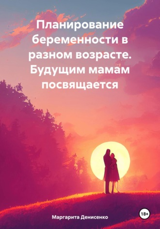 Маргарита Владимировна Денисенко. Планирование беременности в разном возрасте. Будущим мамам посвящается