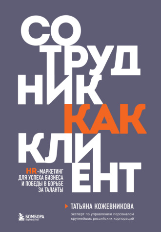 Татьяна Кожевникова. Сотрудник как клиент. HR-маркетинг для успеха бизнеса и победы в борьбе за таланты