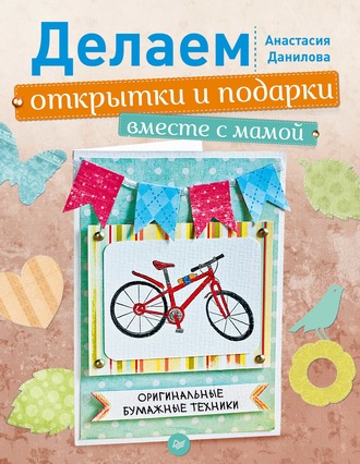 Анастасия Данилова. Делаем открытки и подарки вместе с мамой. Оригинальные бумажные техники