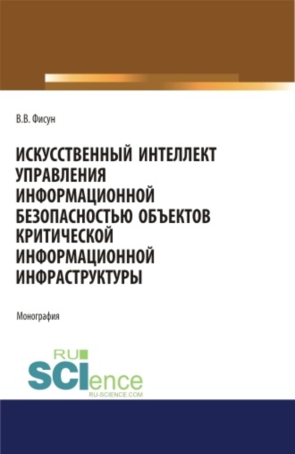 Владимир Владимирович Фисун. Искусственный интеллект управления информационной безопасностью объектов критической информационной инфраструктуры. (Аспирантура, Магистратура). Монография.