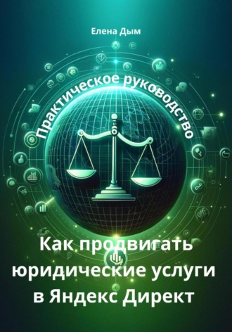 Елена Дым. Как продвигать юридические услуги в Яндекс Директ: Практическое руководство