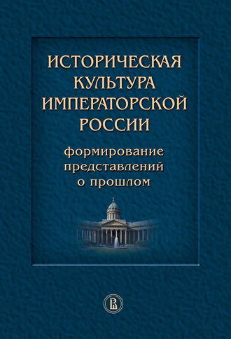 Коллектив авторов. Историческая культура императорской России. Формирование представлений о прошлом