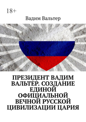 Вадим Вальтер. Президент Вадим Вальтер. Создание единой официальной вечной русской цивилизации Цария