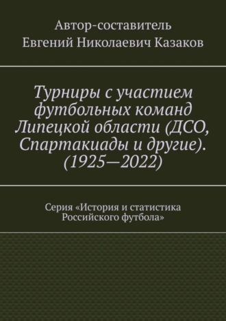 Евгений Николаевич Казаков. Турниры с участием футбольных команд Липецкой области (ДСО, Спартакиады и другие). (1925—2022). Серия «История и статистика Российского футбола»