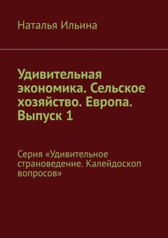 Обложка книги «Удивительная экономика. Сельское хозяйство. Европа. Выпуск 1. Серия «Удивительное страноведение. Калейдоскоп вопросов»»