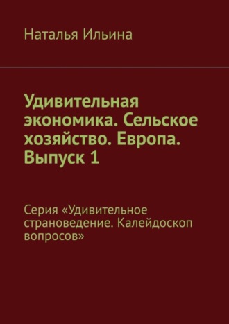 Наталья Ильина. Удивительная экономика. Сельское хозяйство. Европа. Выпуск 1. Серия «Удивительное страноведение. Калейдоскоп вопросов»