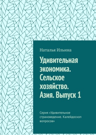 Наталья Ильина. Удивительная экономика. Сельское хозяйство. Азия. Выпуск 1. Серия «Удивительное страноведение. Калейдоскоп вопросов»