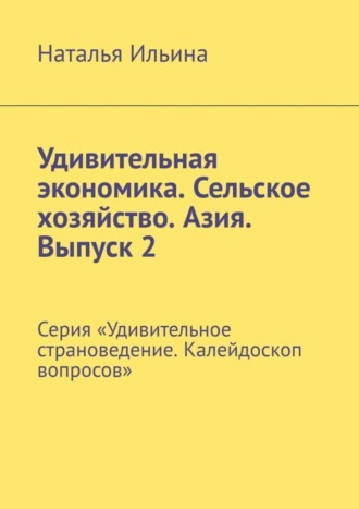 Обложка книги «Удивительная экономика. Сельское хозяйство. Азия. Выпуск 2. Серия «Удивительное страноведение. Калейдоскоп вопросов»»
