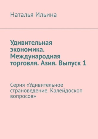 Обложка книги «Удивительная экономика. Международная торговля. Азия. Выпуск 1. Серия «Удивительное страноведение. Калейдоскоп вопросов»»