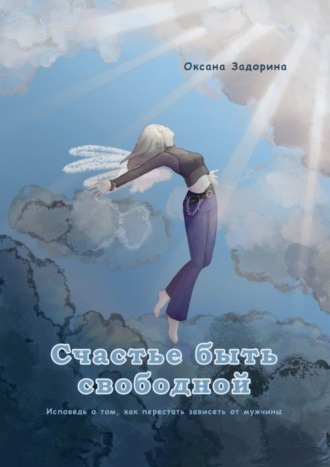 Обложка книги «Счастье быть свободной. Исповедь о том, как перестать зависеть от мужчины»
