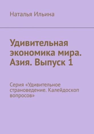 Обложка книги «Удивительная экономика мира. Азия. Выпуск 1. Серия «Удивительное страноведение. Калейдоскоп вопросов»»