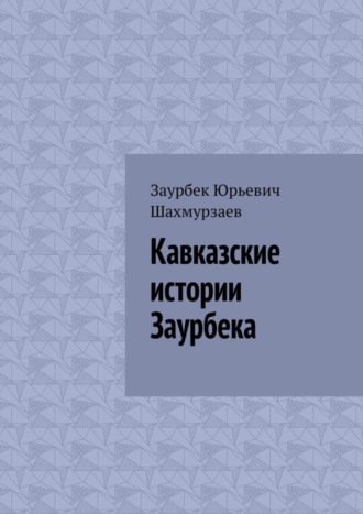 Заурбек Юрьевич Шахмурзаев. Кавказские истории Заурбека