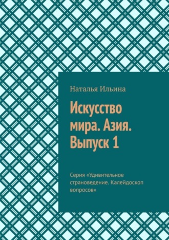 Обложка книги «Искусство мира. Азия. Выпуск 1. Серия «Удивительное страноведение. Калейдоскоп вопросов»»