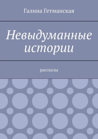 Галина Гетманская. Невыдуманные истории. Рассказы