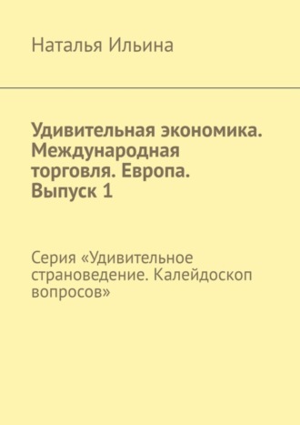 Обложка книги «Удивительная экономика. Международная торговля. Европа. Выпуск 1. Серия «Удивительное страноведение. Калейдоскоп вопросов»»