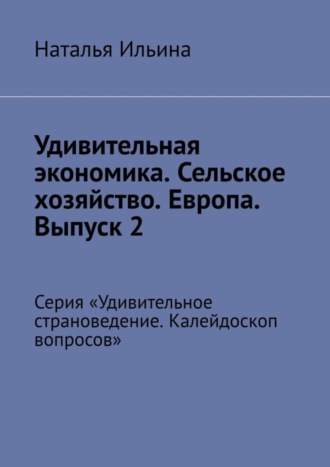Обложка книги «Удивительная экономика. Сельское хозяйство. Европа. Выпуск 2. Серия «Удивительное страноведение. Калейдоскоп вопросов»»
