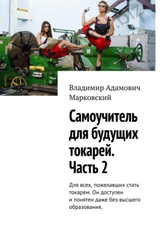 Обложка книги «Самоучитель для будущих токарей. Часть 2. Для всех, пожелавших стать токарем. Он доступен и понятен даже без высшего образования.»