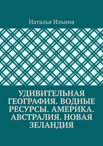 Обложка книги «Удивительная география. Водные ресурсы. Америка. Австралия. Новая Зеландия»