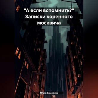 Обложка книги ««А если вспомнить?» Записки коренного москвича»
