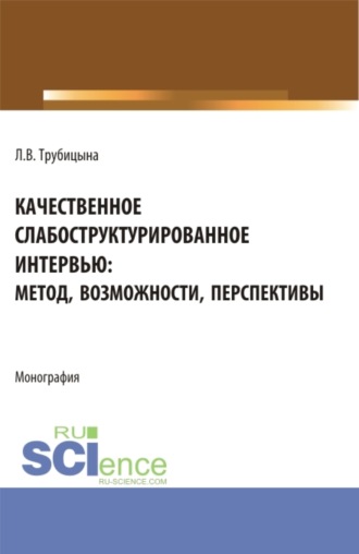 Людмила Валентиновна Трубицына. Качественное слабоструктурированное интервью: метод, возможности, перспективы. (Аспирантура, Бакалавриат, Магистратура, Специалитет). Монография.